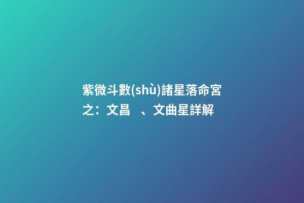 紫微斗數(shù)諸星落命宮之：文昌、文曲星詳解